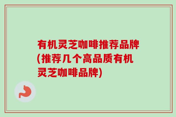 有机灵芝咖啡推荐品牌(推荐几个高品质有机灵芝咖啡品牌) 有机灵芝咖啡推荐品牌(推荐几个高品质有机灵芝咖啡品牌)