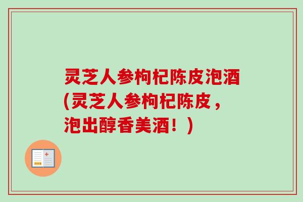 灵芝人参枸杞陈皮泡酒(灵芝人参枸杞陈皮，泡出醇香美酒！)