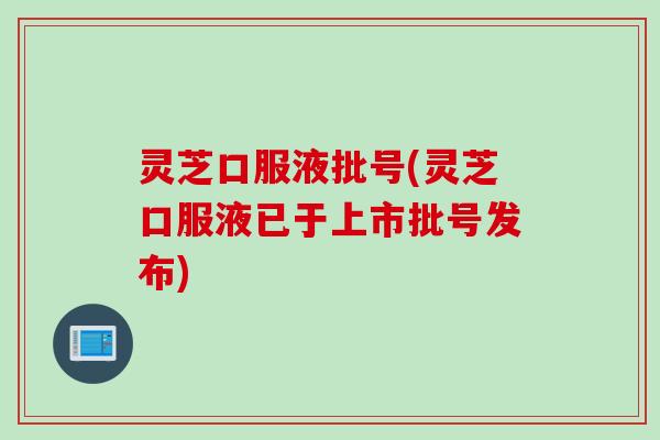 灵芝口服液批号(灵芝口服液已于上市批号发布)