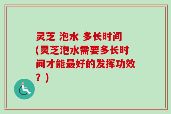 灵芝 泡水 多长时间(灵芝泡水需要多长时间才能最好的发挥功效？)