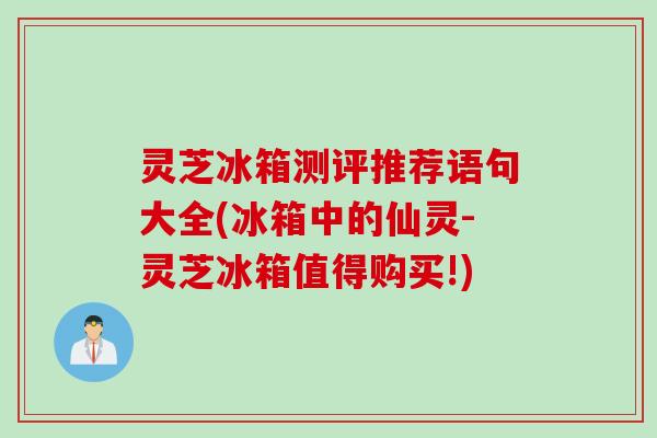 灵芝冰箱测评推荐语句大全(冰箱中的仙灵-灵芝冰箱值得购买!)