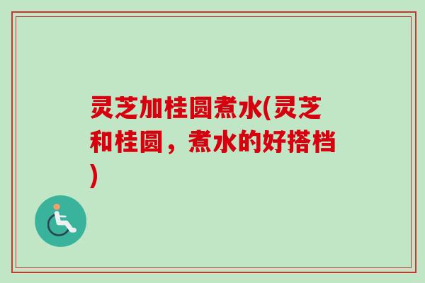 灵芝加桂圆煮水(灵芝和桂圆，煮水的好搭档)
