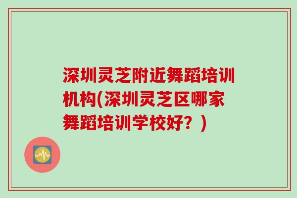深圳灵芝附近舞蹈培训机构(深圳灵芝区哪家舞蹈培训学校好?) 深圳灵芝附近舞蹈培训机构(深圳灵芝区哪家舞蹈培训学校好?)