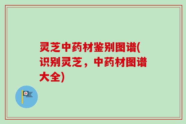 灵芝材鉴别图谱(识别灵芝,材图谱大全) 灵芝材鉴别图谱(识别灵芝,材图谱大全)