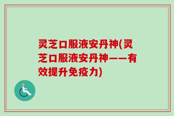 灵芝口服液安丹神(灵芝口服液安丹神——有效提升免疫力)