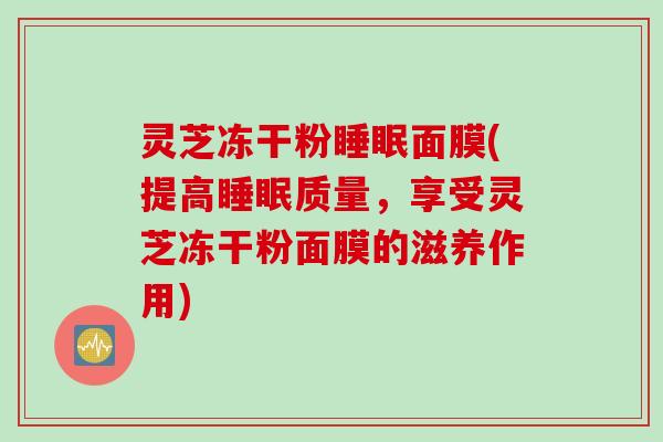 灵芝冻干粉睡眠面膜(提高睡眠质量，享受灵芝冻干粉面膜的滋养作用)