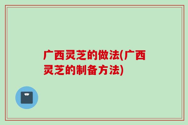 广西灵芝的做法(广西灵芝的制备方法)