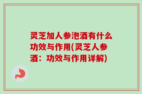 灵芝加人参泡酒有什么功效与作用(灵芝人参酒：功效与作用详解)