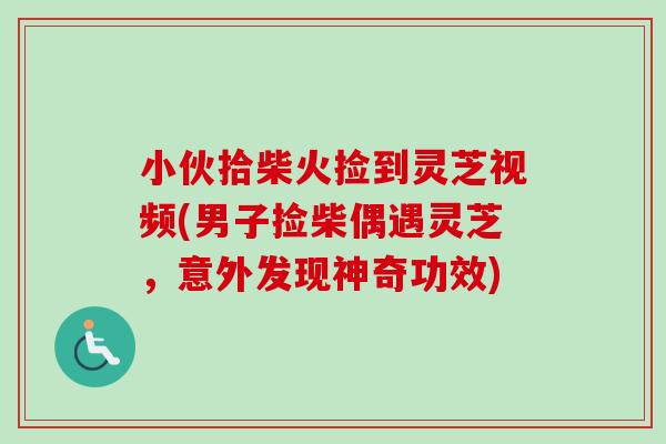 小伙拾柴火捡到灵芝视频(男子捡柴偶遇灵芝,意外发现神奇功效) 小伙拾柴火捡到灵芝视频(男子捡柴偶遇灵芝,意外发现神奇功效)