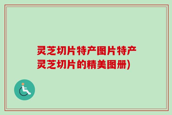 灵芝切片特产图片特产灵芝切片的精美图册)