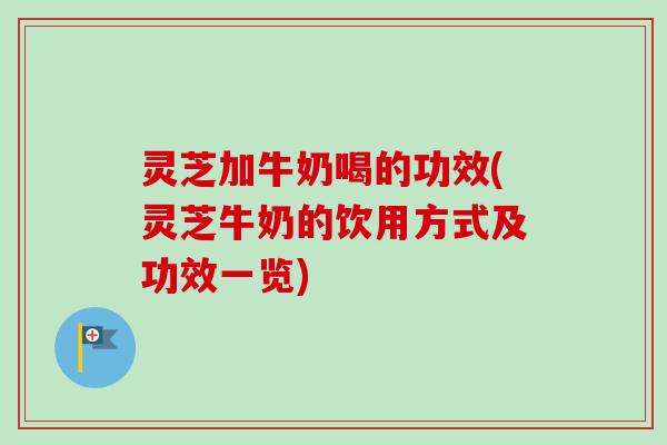 灵芝加牛奶喝的功效(灵芝牛奶的饮用方式及功效一览) 灵芝加牛奶喝的功效(灵芝牛奶的饮用方式及功效一览)
