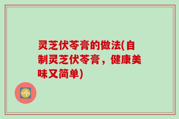 灵芝伏苓膏的做法(自制灵芝伏苓膏,健康美味又简单) 灵芝伏苓膏的做法(自制灵芝伏苓膏,健康美味又简单)