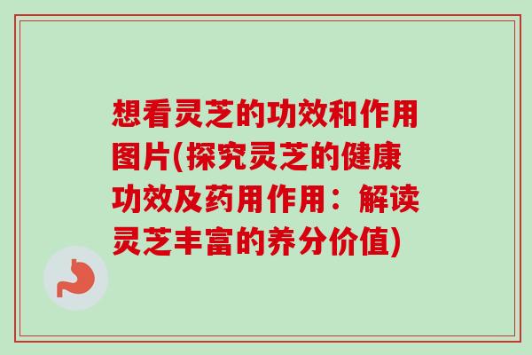 想看灵芝的功效和作用图片(探究灵芝的健康功效及药用作用：解读灵芝丰富的养分价值)