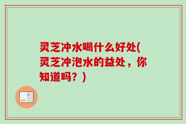 灵芝冲水喝什么好处(灵芝冲泡水的益处,你知道吗?) 灵芝冲水喝什么好处(灵芝冲泡水的益处,你知道吗?)