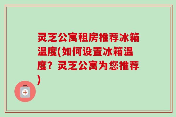 灵芝公寓租房推荐冰箱温度(如何设置冰箱温度？灵芝公寓为您推荐)