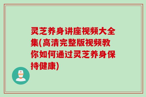 灵芝养身讲座视频大全集(高清完整版视频教你如何通过灵芝养身保持健康)