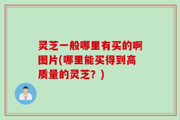 灵芝一般哪里有买的啊图片(哪里能买得到高质量的灵芝？)