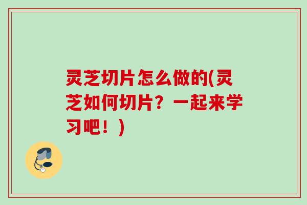 灵芝切片怎么做的(灵芝如何切片？一起来学习吧！)