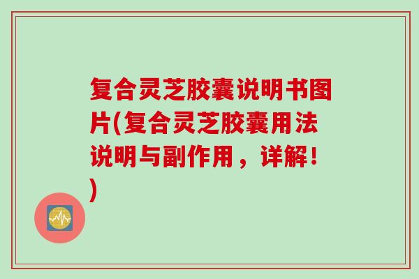 复合灵芝胶囊说明书图片(复合灵芝胶囊用法说明与副作用，详解！)