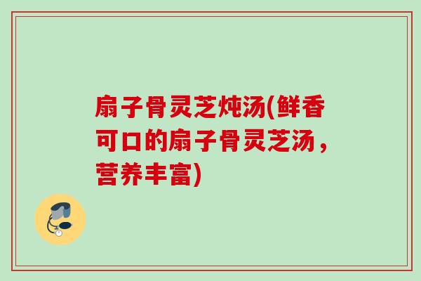 扇子骨灵芝炖汤(鲜香可口的扇子骨灵芝汤，营养丰富)