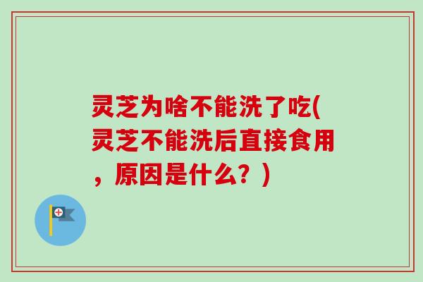 灵芝为啥不能洗了吃(灵芝不能洗后直接食用，原因是什么？)