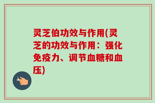 灵芝伯功效与作用(灵芝的功效与作用：强化免疫力、调节血糖和血压)