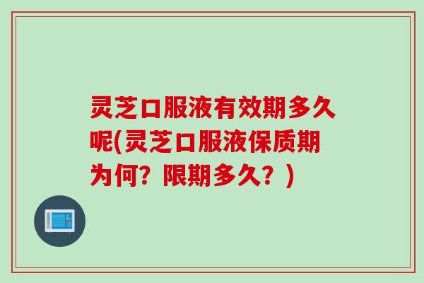 灵芝口服液有效期多久呢(灵芝口服液保质期为何？限期多久？)