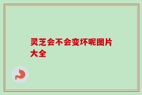 灵芝会不会变坏呢图片大全