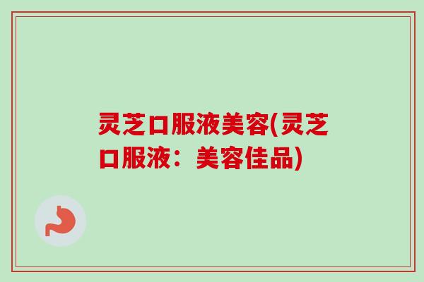 灵芝口服液美容(灵芝口服液：美容佳品)