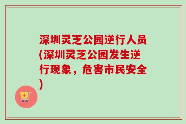 深圳灵芝公园逆行人员(深圳灵芝公园发生逆行现象，危害市民安全)