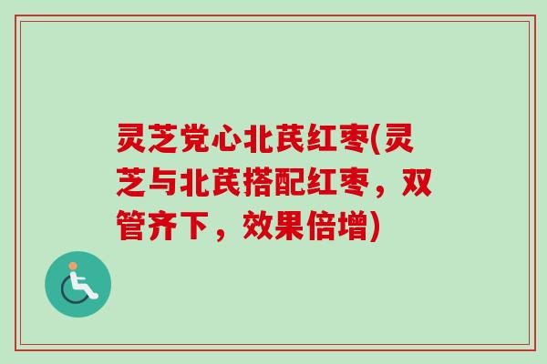灵芝党心北芪红枣(灵芝与北芪搭配红枣，双管齐下，效果倍增)