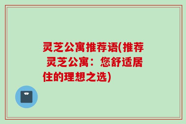 灵芝公寓推荐语(推荐 灵芝公寓：您舒适居住的理想之选)