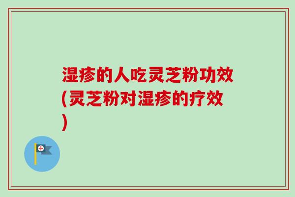 湿疹的人吃灵芝粉功效(灵芝粉对湿疹的疗效)