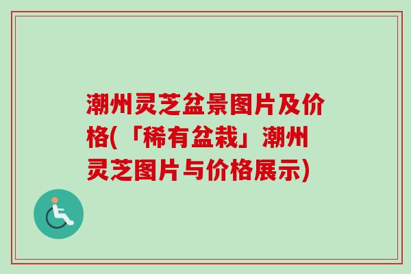 潮州灵芝盆景图片及价格(「稀有盆栽」潮州灵芝图片与价格展示)