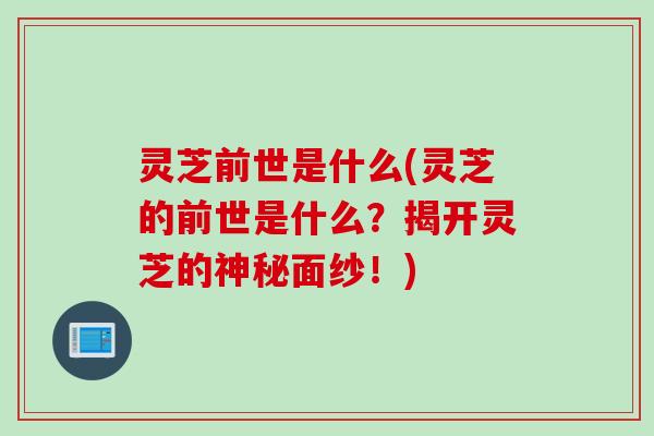 灵芝前世是什么(灵芝的前世是什么？揭开灵芝的神秘面纱！)