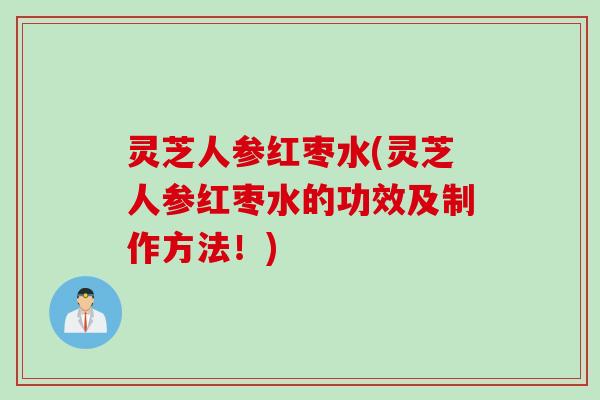 灵芝人参红枣水(灵芝人参红枣水的功效及制作方法！)