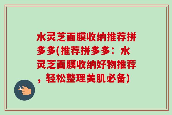 水灵芝面膜收纳推荐拼多多(推荐拼多多：水灵芝面膜收纳好物推荐，轻松整理美肌必备)