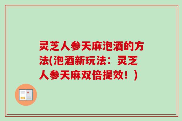 灵芝人参天麻泡酒的方法(泡酒新玩法：灵芝人参天麻双倍提效！)