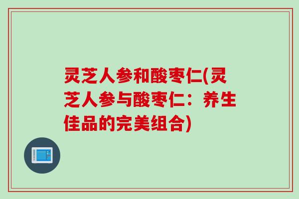 灵芝人参和酸枣仁(灵芝人参与酸枣仁：养生佳品的完美组合)