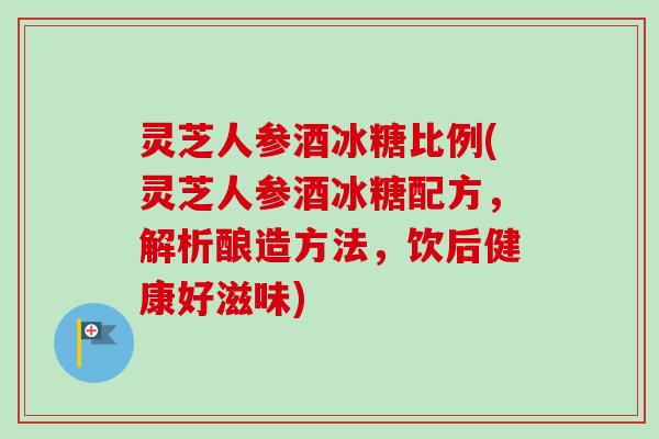 灵芝人参酒冰糖比例(灵芝人参酒冰糖配方，解析酿造方法，饮后健康好滋味)