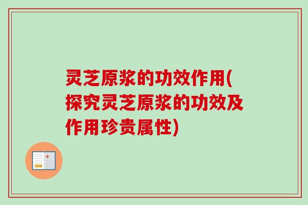 灵芝原浆的功效作用(探究灵芝原浆的功效及作用珍贵属性)