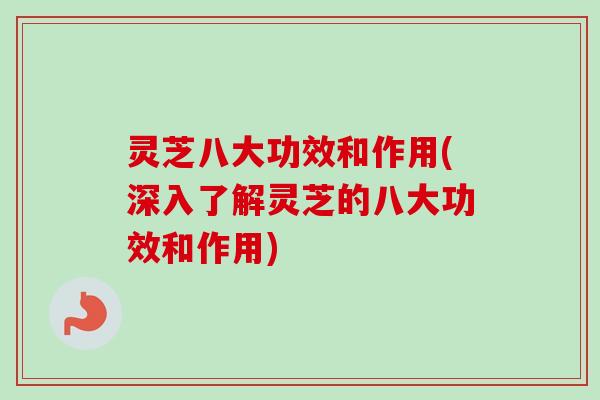 灵芝八大功效和作用(深入了解灵芝的八大功效和作用)