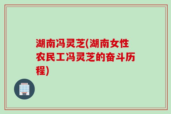 湖南冯灵芝(湖南女性农民工冯灵芝的奋斗历程)
