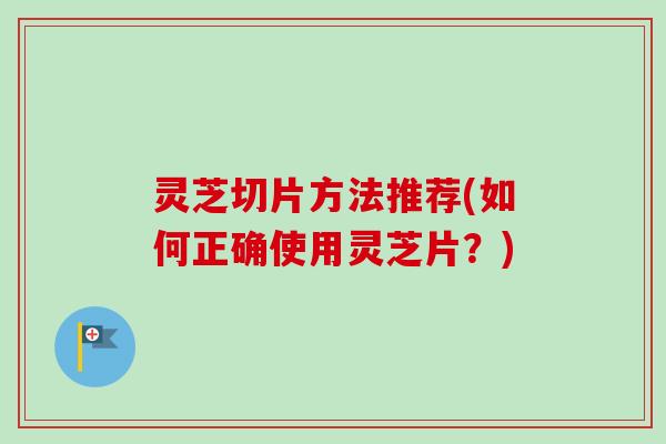 灵芝切片方法推荐(如何正确使用灵芝片？)