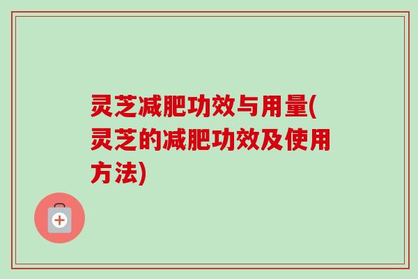 灵芝减肥功效与用量(灵芝的减肥功效及使用方法)