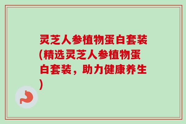 灵芝人参植物蛋白套装(精选灵芝人参植物蛋白套装，助力健康养生)