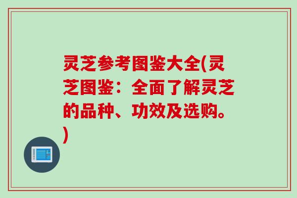 灵芝参考图鉴大全(灵芝图鉴：全面了解灵芝的品种、功效及选购。)
