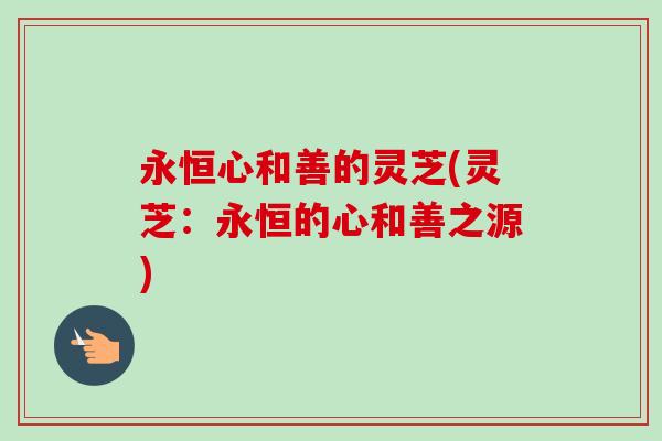 永恒心和善的灵芝(灵芝：永恒的心和善之源)