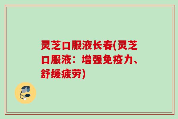 灵芝口服液长春(灵芝口服液：增强免疫力、舒缓疲劳)