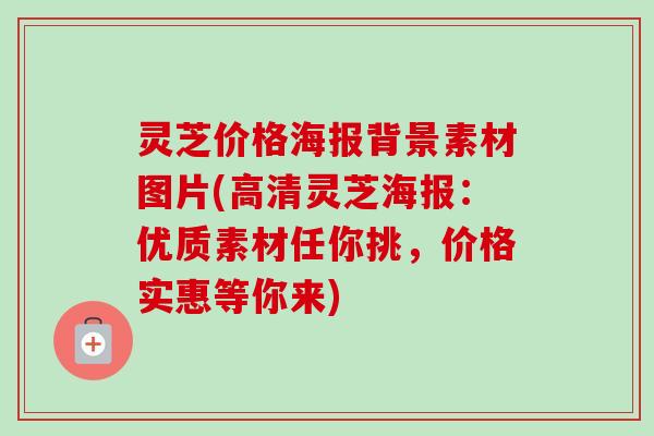 灵芝价格海报背景素材图片(高清灵芝海报：优质素材任你挑，价格实惠等你来)